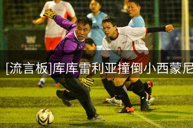 [流言板]库库雷利亚撞倒小西蒙尼主裁未吹，斯卡洛尼不满吹罚染黄